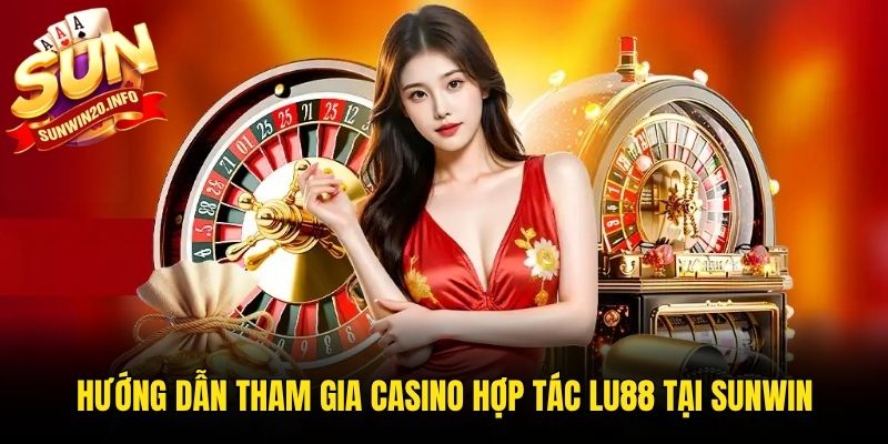 Hướng dẫn tham gia Casino hợp tác Lu88 tại Sunwin